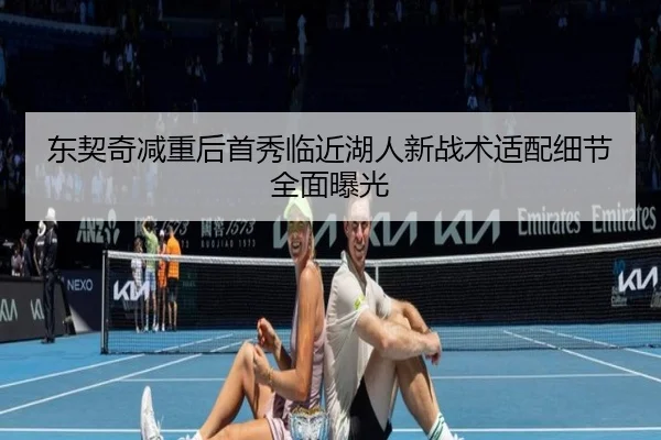 东契奇减重后首秀临近湖人新战术适配细节全面曝光